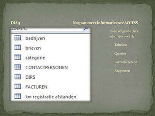 DIA 5   Nog wat meer informatie over ACCESS

                           In de volgende dia’s
                           iets meer over de

                           •   Tabellen

                           •   Queries

                           •   Formulieren en

                           •   Rapporten
 