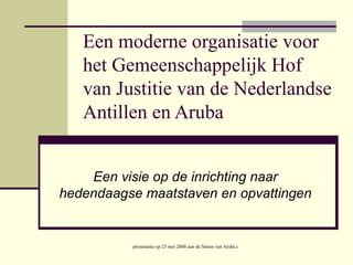 Een moderne organisatie voor het Gemeenschappelijk Hof van Justitie van de Nederlandse Antillen en Aruba Een visie op de inrichting naar hedendaagse maatstaven en opvattingen 