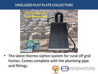 UNGLAZED FLAT PLATE COLLECTORS
• The latest thermo-siphon system for rural off grid
homes. Comes complete with the plumbing pipe
and fittings.
 