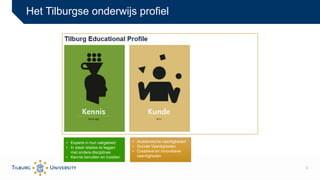 3
Het Tilburgse onderwijs profiel
• Experts in hun vakgebied
• In staat relaties te leggen
met andere disciplines
• Kennis...