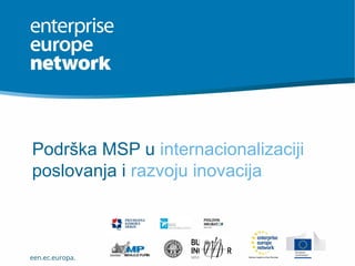 een.ec.europa.
Podrška MSP u internacionalizaciji
poslovanja i razvoju inovacija
 