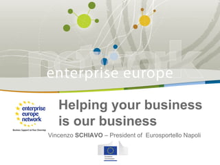 Title of presentation | Date | 
Helping your business 
is our business 
Vincenzo SCHIAVO – President of Eurosportello Napoli 
 
