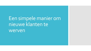 Een simpele manier om 
nieuwe klanten te 
werven 
 