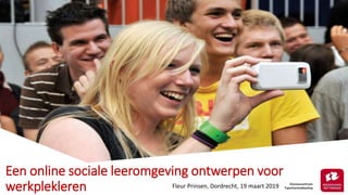 Een online sociale leeromgeving ontwerpen voor
werkplekleren Fleur Prinsen, Dordrecht, 19 maart 2019
 
