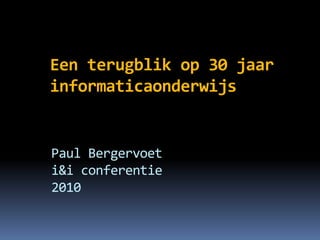 Paul Bergervoet
i&i conferentie
2010
Een terugblik op 30 jaar
informaticaonderwijs
 