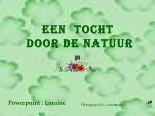 EEN  TOCHT DOOR DE NATUUR Powerpoint : Loraine Overgang dia’s : automatisch 