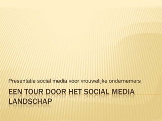 Presentatie social media voor vrouwelijke ondernemers

EEN TOUR DOOR HET SOCIAL MEDIA
LANDSCHAP
 