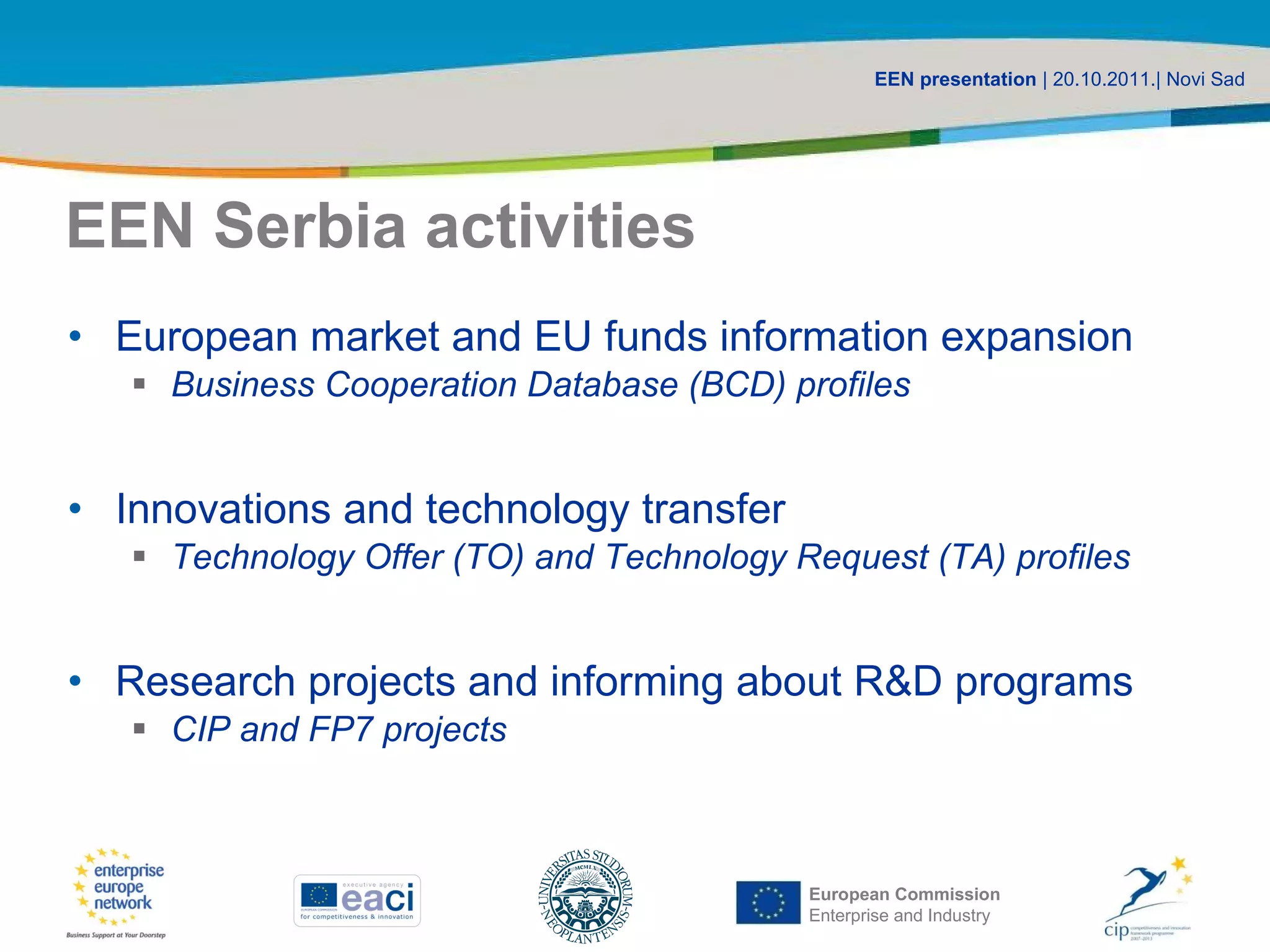 EEN Serbia activities European market and EU funds information expansion Business Cooperation Database (BCD) profiles Innovations and technology transfer Technology Offer (TO) and Technology Request (TA) profiles Research projects and informing about R&D programs CIP and FP7 projects