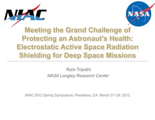 Meeting the Grand Challenge of 
Protecting an Astronaut’s Health: 
Electrostatic Active Space Radiation 
Shielding for Deep Space Missions 
Ram Tripathi 
NASA Langley Research Center 
1! 
NIAC 2012 Spring Symposium, Pasadena, CA, March 27–29, 2012 
 