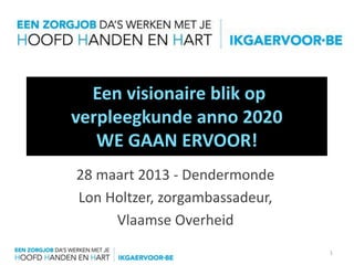 Een visionaire blik op
verpleegkunde anno 2020
   WE GAAN ERVOOR!
28 maart 2013 - Dendermonde
Lon Holtzer, zorgambassadeur,
     Vlaamse Overheid
                                1
 