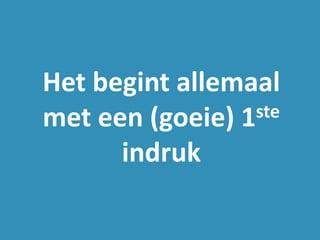 Het begint allemaal
met een (goeie) 1ste
indruk
 