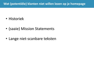 Wat (potentiële) klanten niet willen lezen op je homepage
• Historiek
• (saaie) Mission Statements
• Lange niet-scanbare teksten
 