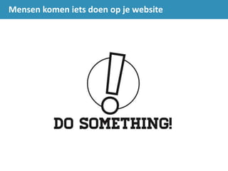 Mensen komen iets doen op je website
 
