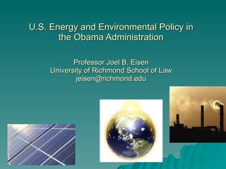 U.S. Energy and Environmental Policy in the Obama Administration Professor Joel B. Eisen University of Richmond School of Law [email_address] 