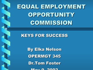 EQUAL EMPLOYMENT OPPORTUNITY COMMISSION KEYS FOR SUCCESS By Elka Nelson OPERMGT 345 Dr.Tom Foster May 9, 2002 