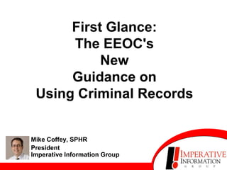 First Glance:
      The EEOC's
           New
      Guidance on
 Using Criminal Records


Mike Coffey, SPHR
President
Imperative Information Group
 