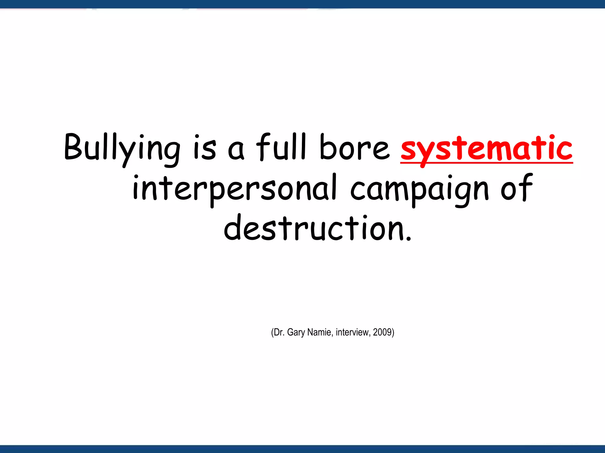 Bullying is a full bore systematic
interpersonal campaign of
destruction.
(Dr. Gary Namie, interview, 2009)
 
