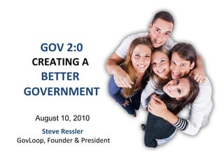 GOV 2:0 CREATING A  BETTER  GOVERNMENT Steve Ressler  GovLoop, Founder & President August 10, 2010 
