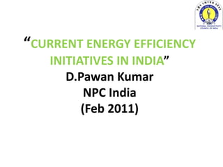“CURRENT ENERGY EFFICIENCY
   INITIATIVES IN INDIA”
      D.Pawan Kumar
          NPC India
         (Feb 2011)
 
