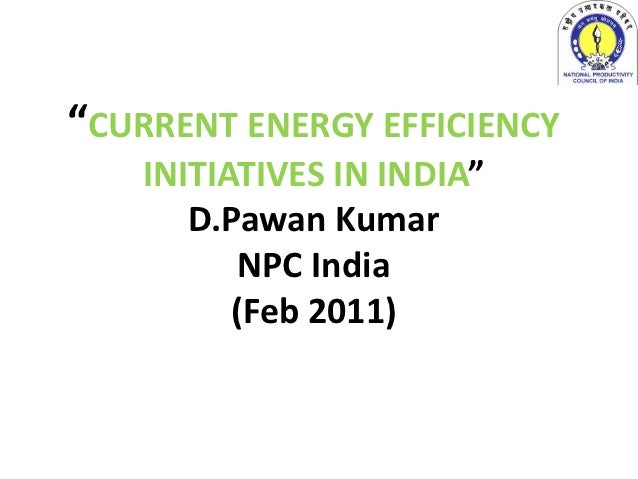 “CURRENT ENERGY EFFICIENCY   INITIATIVES IN INDIA”      D.Pawan Kumar          NPC India         (Feb 2011) 
