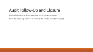 Audit Follow-Up and Closure
The final phase of an Audit is verification of follow-up actions.
Once the follow-up actions are verified, the audit is considered closed.
 