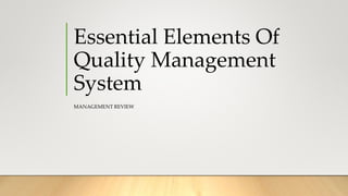 Essential Elements Of
Quality Management
System
MANAGEMENT REVIEW
 
