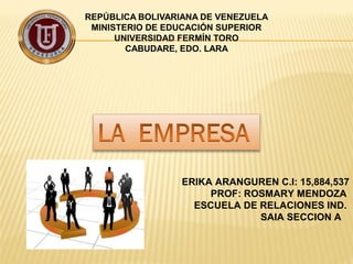 REPÚBLICA BOLIVARIANA DE VENEZUELA
MINISTERIO DE EDUCACIÓN SUPERIOR
UNIVERSIDAD FERMÍN TORO
CABUDARE, EDO. LARA

ERIKA ARANGUREN C.I: 15,884,537
PROF: ROSMARY MENDOZA
ESCUELA DE RELACIONES IND.
SAIA SECCION A

 