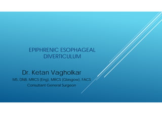 EPIPHRENIC ESOPHAGEAL
DIVERTICULUM
Dr. Ketan Vagholkar
MS, DNB, MRCS (Eng), MRCS (Glasgow), FACS
Consultant General Surgeon
 