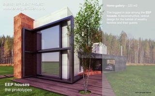 ENERGY EFFICIENT PROJECT 
www.energyefficient.pro 
Home gallery – 220 m2 
The biggest in size among the EEP 
houses. A deconstructive, radical 
design for the habitat of wealthy 
families and their guests 
EEP houses 
the prototypes 
©2014 all rights reserved 
 