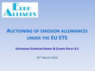 AUCTIONING OF EMISSION ALLOWANCES
UNDER THE EU ETS
SUSTAINABLE EUROPEAN ENERGY & CLIMATE POLICY 6.2
25th March 2016
 