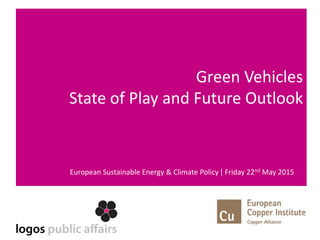 Green Vehicles
State of Play and Future Outlook
European Sustainable Energy & Climate Policy | Friday 22nd May 2015
 