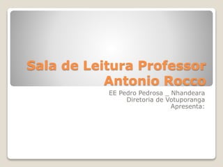 Sala de Leitura Professor
Antonio Rocco
EE Pedro Pedrosa _ Nhandeara
Diretoria de Votuporanga
Apresenta:
 