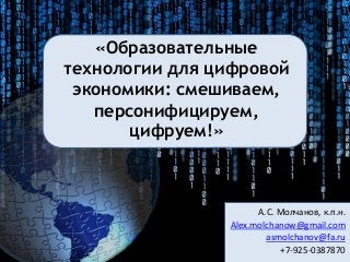 «Образовательные
технологии для цифровой
экономики: смешиваем,
персонифицируем,
цифруем!»
А.С. Молчанов, к.п.н.
Alex.molchanow@gmail.com
asmolchanov@fa.ru
+7-925-0387870
 