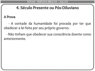 4. Século Presente ou Pós-Diluviano
A Prova
- A vontade da humanidade foi provada por ter que
obedecer a lei feita por seu próprio governo.
- Não tinham que obedecer sua consciência doente como
anteriormente.
EEPOAD - PERÍODOS BÍBLICOS – AULA 02
 