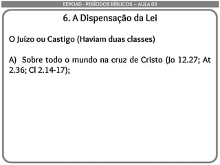 6. A Dispensação da Lei
O Juízo ou Castigo (Haviam duas classes)
A) Sobre todo o mundo na cruz de Cristo (Jo 12.27; At
2.36; Cl 2.14-17);
EEPOAD - PERÍODOS BÍBLICOS – AULA 03
 