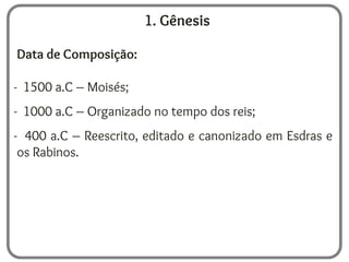 1. Gênesis
Data de Composição:
- 1500 a.C – Moisés;
- 1000 a.C – Organizado no tempo dos reis;
- 400 a.C – Reescrito, editado e canonizado em Esdras e
os Rabinos.
 