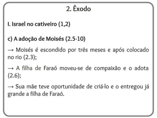 2. Êxodo
I. Israel no cativeiro (1,2)
c) A adoção de Moisés (2.5-10)
→ Moisés é escondido por três meses e após colocado
no rio (2.3);
→ A filha de Faraó moveu-se de compaixão e o adota
(2.6);
→ Sua mãe teve oportunidade de criá-lo e o entregou já
grande a filha de Faraó.
 