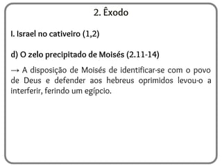 2. Êxodo
I. Israel no cativeiro (1,2)
d) O zelo precipitado de Moisés (2.11-14)
→ A disposição de Moisés de identificar-se com o povo
de Deus e defender aos hebreus oprimidos levou-o a
interferir, ferindo um egípcio.
 