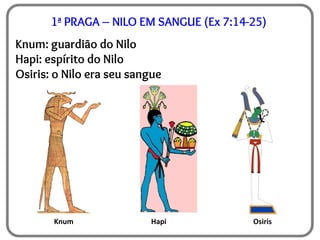 1ª PRAGA – NILO EM SANGUE (Ex 7:14-25)
Knum: guardião do Nilo
Hapi: espírito do Nilo
Osiris: o Nilo era seu sangue
Knum Hapi Osiris
 