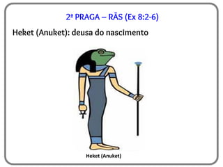 2ª PRAGA – RÃS (Ex 8:2-6)
Heket (Anuket): deusa do nascimento
Heket (Anuket)
 