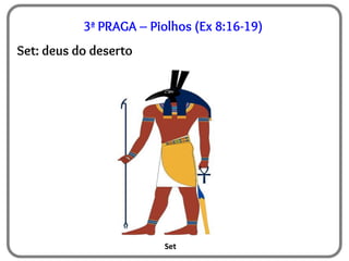 Set
3ª PRAGA – Piolhos (Ex 8:16-19)
Set: deus do deserto
 