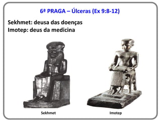 6ª PRAGA – Úlceras (Ex 9:8-12)
Sekhmet: deusa das doenças
Imotep: deus da medicina
Sekhmet Imotep
 