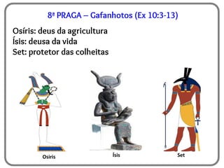 8ª PRAGA – Gafanhotos (Ex 10:3-13)
Osíris: deus da agricultura
Ísis: deusa da vida
Set: protetor das colheitas
Osiris Ísis Set
 