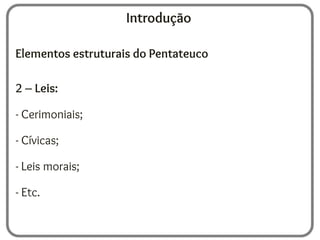 Introdução
Elementos estruturais do Pentateuco
2 – Leis:
- Cerimoniais;
- Cívicas;
- Leis morais;
- Etc.
 