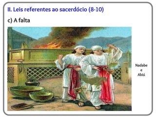 II. Leis referentes ao sacerdócio (8-10)
c) A falta
Nadabe
e
Abiú
 