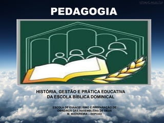 PEDAGOGIA
HISTÓRIA, GESTÃO E PRÁTICA EDUCATIVA
DA ESCOLA BÍBLICA DOMINICAL
ESCOLA DE EVANGELISMO E PREPARAÇÃO DE
OBREIROS DAS ASSEMBLÉIAS DE DEUS
M. MADUREIRA – EEPOAD
 