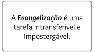 A Evangelização é uma
tarefa intransferível e
impostergável.
 