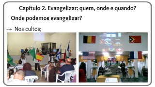 Onde podemos evangelizar?
→ Nos cultos;
Capítulo 2. Evangelizar: quem, onde e quando?
 