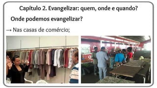 Onde podemos evangelizar?
→ Nas casas de comércio;
Capítulo 2. Evangelizar: quem, onde e quando?
 