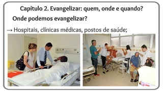 Onde podemos evangelizar?
→ Hospitais, clínicas médicas, postos de saúde;
Capítulo 2. Evangelizar: quem, onde e quando?
 